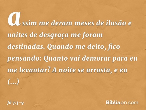 assim me deram meses de ilusão
e noites de desgraça
me foram destinadas. Quando me deito,
fico pensando:
Quanto vai demorar
para eu me levantar?
A noite se arra