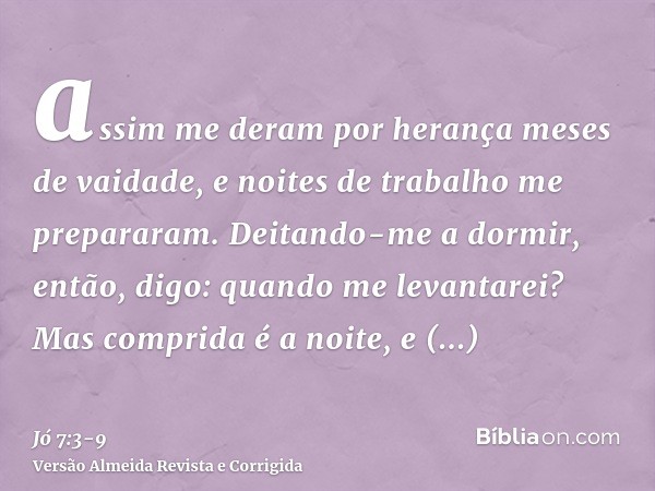 assim me deram por herança meses de vaidade, e noites de trabalho me prepararam.Deitando-me a dormir, então, digo: quando me levantarei? Mas comprida é a noite,