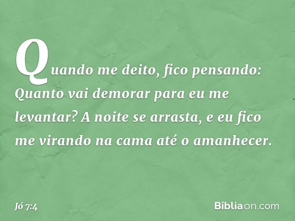 Quando me deito,
fico pensando:
Quanto vai demorar
para eu me levantar?
A noite se arrasta,
e eu fico me virando na cama
até o amanhecer. -- Jó 7:4