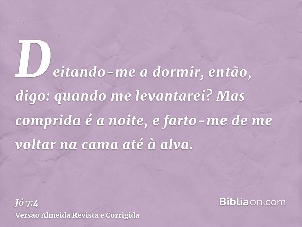 Deitando-me a dormir, então, digo: quando me levantarei? Mas comprida é a noite, e farto-me de me voltar na cama até à alva.