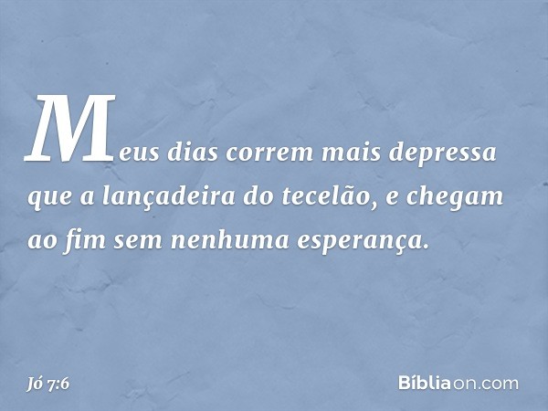 "Meus dias correm mais depressa
que a lançadeira do tecelão,
e chegam ao fim
sem nenhuma esperança. -- Jó 7:6