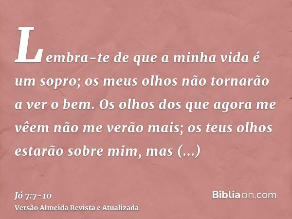 Lembra-te de que a minha vida é um sopro; os meus olhos não tornarão a ver o bem.Os olhos dos que agora me vêem não me verão mais; os teus olhos estarão sobre m