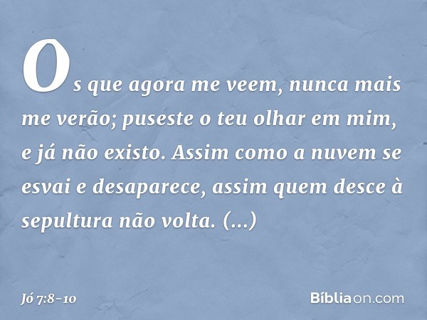 Os que agora me veem,
nunca mais me verão;
puseste o teu olhar em mim,
e já não existo. Assim como a nuvem se esvai
e desaparece,
assim quem desce à sepultura
n