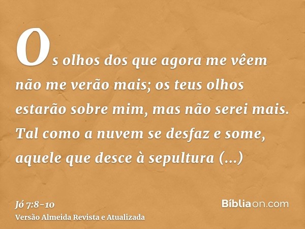 Os olhos dos que agora me vêem não me verão mais; os teus olhos estarão sobre mim, mas não serei mais.Tal como a nuvem se desfaz e some, aquele que desce à sepu