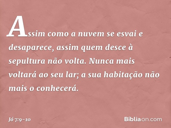 Assim como a nuvem se esvai
e desaparece,
assim quem desce à sepultura
não volta. Nunca mais voltará ao seu lar;
a sua habitação não mais o conhecerá. -- Jó 7:9