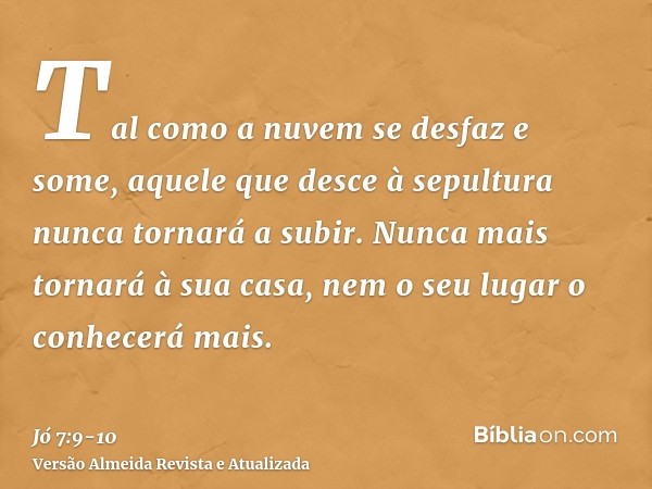 Tal como a nuvem se desfaz e some, aquele que desce à sepultura nunca tornará a subir.Nunca mais tornará à sua casa, nem o seu lugar o conhecerá mais.