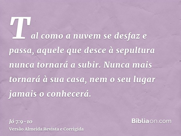 Tal como a nuvem se desfaz e passa, aquele que desce à sepultura nunca tornará a subir.Nunca mais tornará à sua casa, nem o seu lugar jamais o conhecerá.