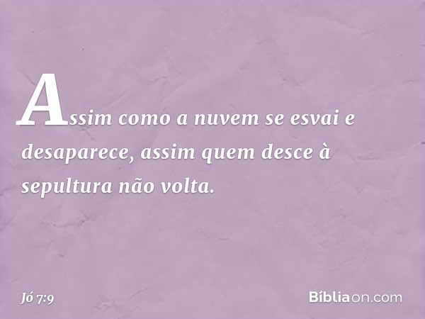 Assim como a nuvem se esvai
e desaparece,
assim quem desce à sepultura
não volta. -- Jó 7:9