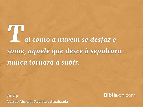 Tal como a nuvem se desfaz e some, aquele que desce à sepultura nunca tornará a subir.