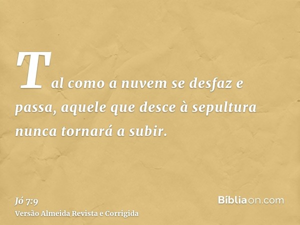 Tal como a nuvem se desfaz e passa, aquele que desce à sepultura nunca tornará a subir.
