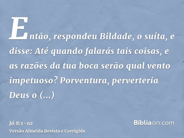 Então, respondeu Bildade, o suíta, e disse:Até quando falarás tais coisas, e as razões da tua boca serão qual vento impetuoso?Porventura, perverteria Deus o dir