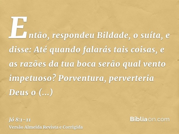 Então, respondeu Bildade, o suíta, e disse:Até quando falarás tais coisas, e as razões da tua boca serão qual vento impetuoso?Porventura, perverteria Deus o dir