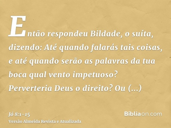 Então respondeu Bildade, o suíta, dizendo:Até quando falarás tais coisas, e até quando serão as palavras da tua boca qual vento impetuoso?Perverteria Deus o dir