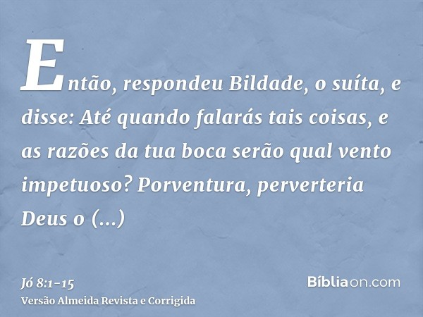 Então, respondeu Bildade, o suíta, e disse:Até quando falarás tais coisas, e as razões da tua boca serão qual vento impetuoso?Porventura, perverteria Deus o dir