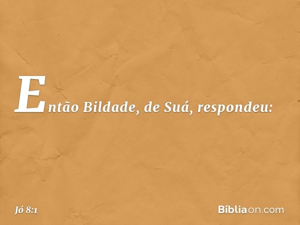 Então Bildade, de Suá, respondeu: -- Jó 8:1