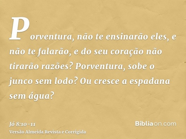 Porventura, não te ensinarão eles, e não te falarão, e do seu coração não tirarão razões?Porventura, sobe o junco sem lodo? Ou cresce a espadana sem água?