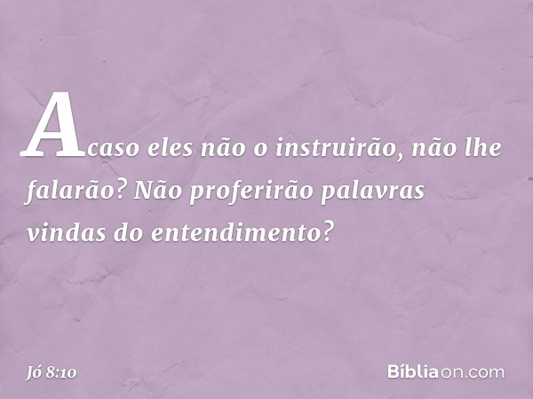 Acaso eles não o instruirão,
não lhe falarão?
Não proferirão palavras vindas
do entendimento? -- Jó 8:10