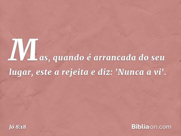 Mas, quando é arrancada
do seu lugar,
este a rejeita e diz: 'Nunca a vi'. -- Jó 8:18