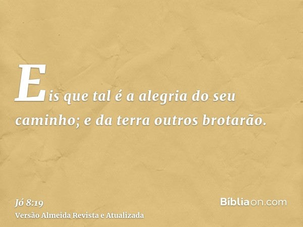 Eis que tal é a alegria do seu caminho; e da terra outros brotarão.