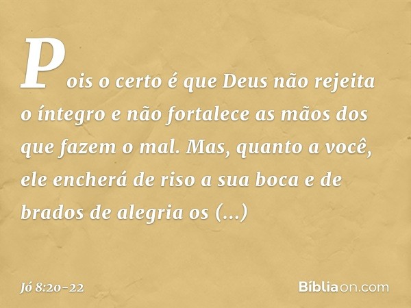 "Pois o certo é que
Deus não rejeita o íntegro
e não fortalece as mãos
dos que fazem o mal. Mas, quanto a você,
ele encherá de riso a sua boca
e de brados de al