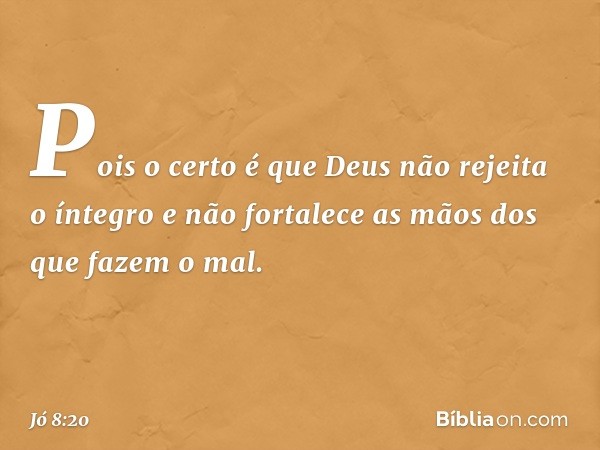 "Pois o certo é que
Deus não rejeita o íntegro
e não fortalece as mãos
dos que fazem o mal. -- Jó 8:20