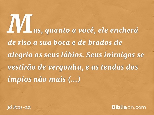 Mas, quanto a você,
ele encherá de riso a sua boca
e de brados de alegria os seus lábios. Seus inimigos
se vestirão de vergonha,
e as tendas dos ímpios
não mais