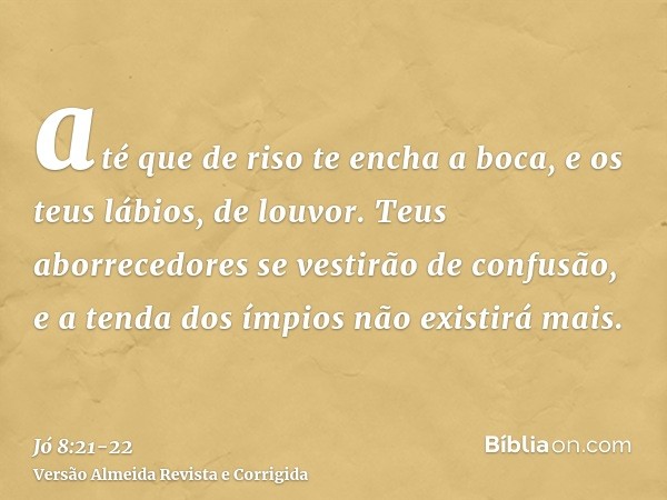 até que de riso te encha a boca, e os teus lábios, de louvor.Teus aborrecedores se vestirão de confusão, e a tenda dos ímpios não existirá mais.