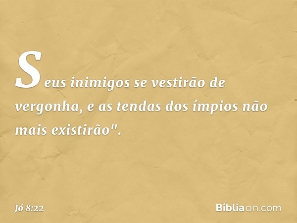 Seus inimigos
se vestirão de vergonha,
e as tendas dos ímpios
não mais existirão". -- Jó 8:22