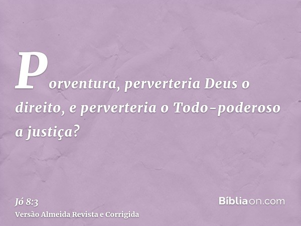 Porventura, perverteria Deus o direito, e perverteria o Todo-poderoso a justiça?