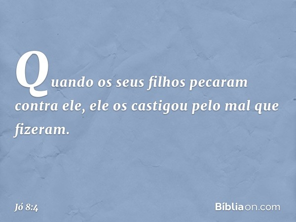 Quando os seus filhos
pecaram contra ele,
ele os castigou
pelo mal que fizeram. -- Jó 8:4