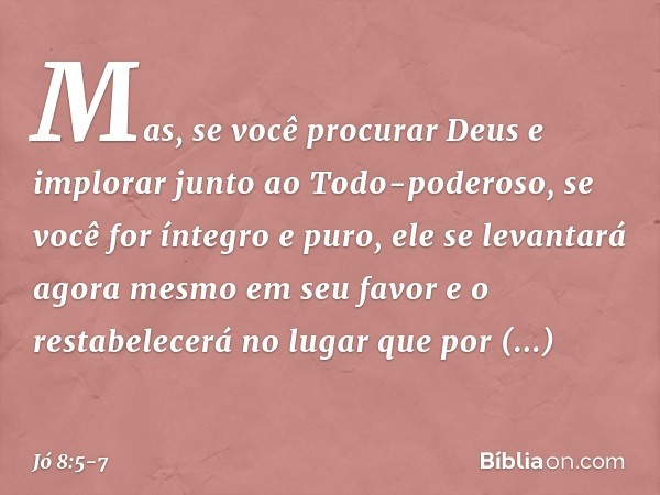 Mas, se você procurar Deus
e implorar junto ao Todo-poderoso, se você for íntegro e puro,
ele se levantará agora mesmo
em seu favor
e o restabelecerá no lugar
q