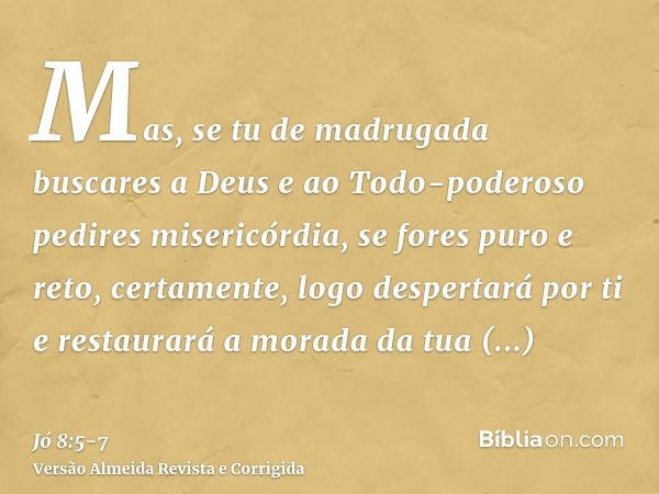 Mas, se tu de madrugada buscares a Deus e ao Todo-poderoso pedires misericórdia,se fores puro e reto, certamente, logo despertará por ti e restaurará a morada d