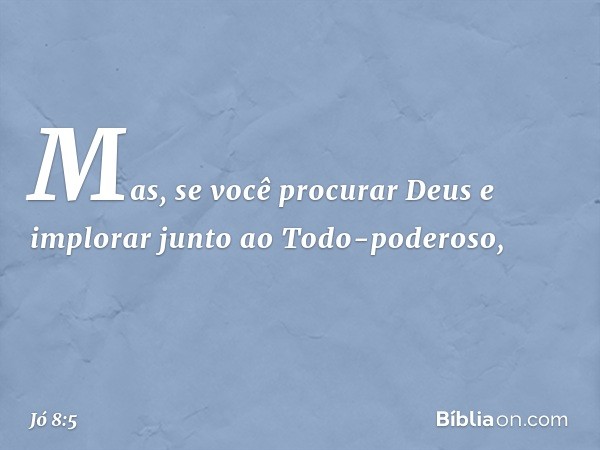 Mas, se você procurar Deus
e implorar junto ao Todo-poderoso, -- Jó 8:5