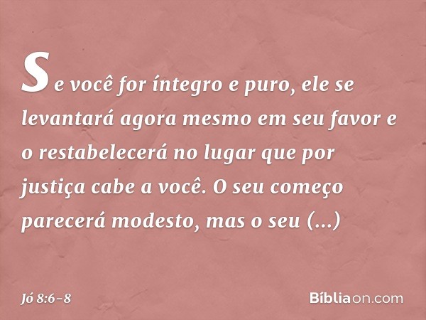 se você for íntegro e puro,
ele se levantará agora mesmo
em seu favor
e o restabelecerá no lugar
que por justiça cabe a você. O seu começo parecerá modesto,
mas