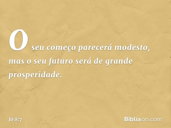 O seu começo parecerá modesto,
mas o seu futuro será
de grande prosperidade. -- Jó 8:7