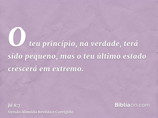 O teu princípio, na verdade, terá sido pequeno, mas o teu último estado crescerá em extremo.