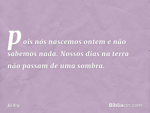 pois nós nascemos ontem
e não sabemos nada.
Nossos dias na terra
não passam de uma sombra. -- Jó 8:9