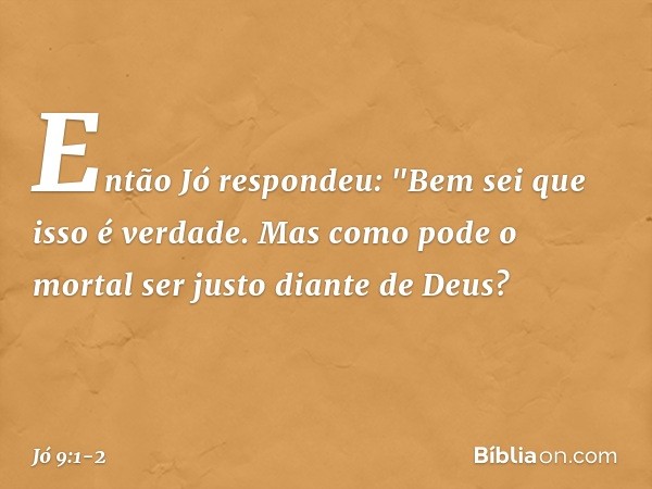 Então Jó respondeu: "Bem sei que isso é verdade.
Mas como pode o mortal
ser justo diante de Deus? -- Jó 9:1-2