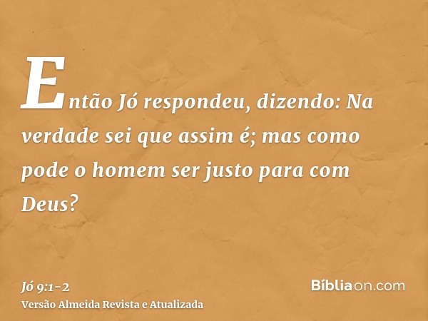 Então Jó respondeu, dizendo:Na verdade sei que assim é; mas como pode o homem ser justo para com Deus?