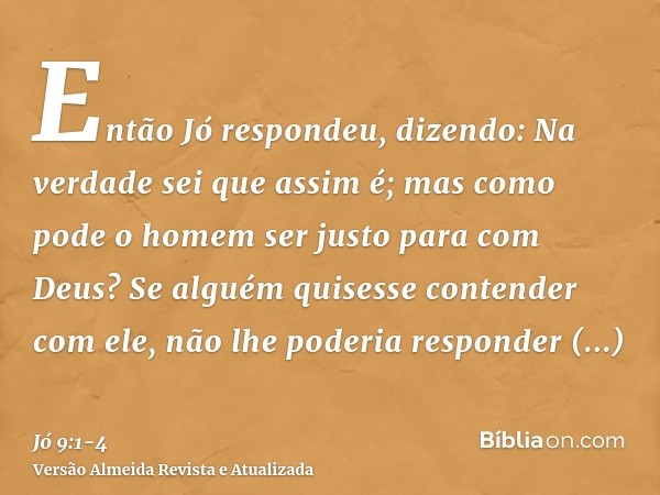 Então Jó respondeu, dizendo:Na verdade sei que assim é; mas como pode o homem ser justo para com Deus?Se alguém quisesse contender com ele, não lhe poderia resp