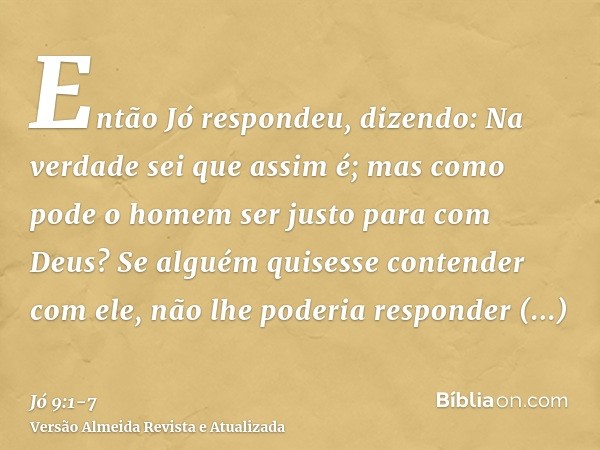 Então Jó respondeu, dizendo:Na verdade sei que assim é; mas como pode o homem ser justo para com Deus?Se alguém quisesse contender com ele, não lhe poderia resp