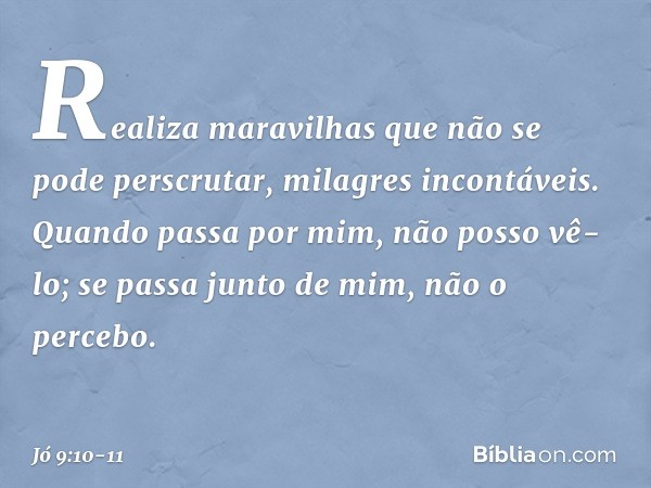 Realiza maravilhas
que não se pode perscrutar,
milagres incontáveis. Quando passa por mim,
não posso vê-lo;
se passa junto de mim, não o percebo. -- Jó 9:10-11