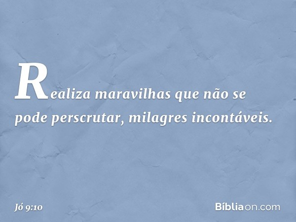 Realiza maravilhas
que não se pode perscrutar,
milagres incontáveis. -- Jó 9:10