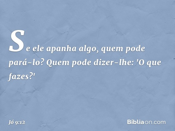 Se ele apanha algo,
quem pode pará-lo?
Quem pode dizer-lhe:
'O que fazes?' -- Jó 9:12