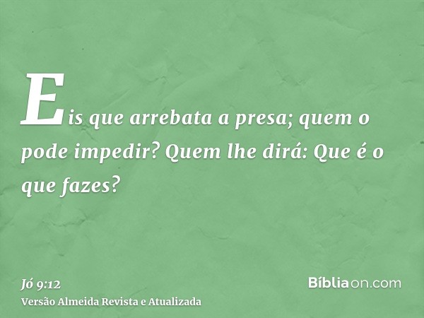 Eis que arrebata a presa; quem o pode impedir? Quem lhe dirá: Que é o que fazes?