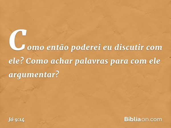 "Como então poderei eu
discutir com ele?
Como achar palavras
para com ele argumentar? -- Jó 9:14