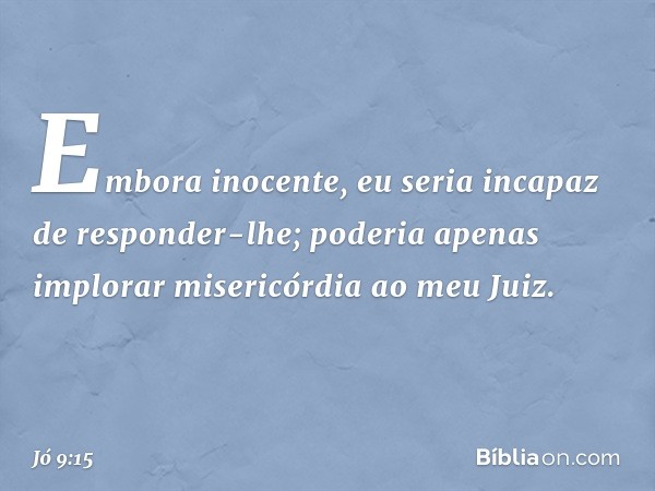 Embora inocente,
eu seria incapaz de responder-lhe;
poderia apenas implorar
misericórdia ao meu Juiz. -- Jó 9:15