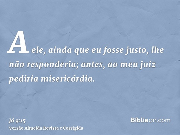 A ele, ainda que eu fosse justo, lhe não responderia; antes, ao meu juiz pediria misericórdia.