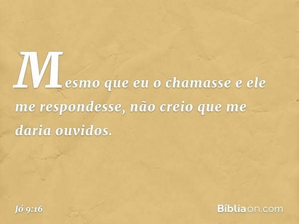 Mesmo que eu o chamasse
e ele me respondesse,
não creio que me daria ouvidos. -- Jó 9:16