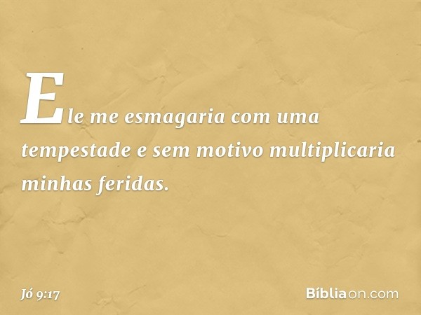 Ele me esmagaria
com uma tempestade
e sem motivo multiplicaria
minhas feridas. -- Jó 9:17